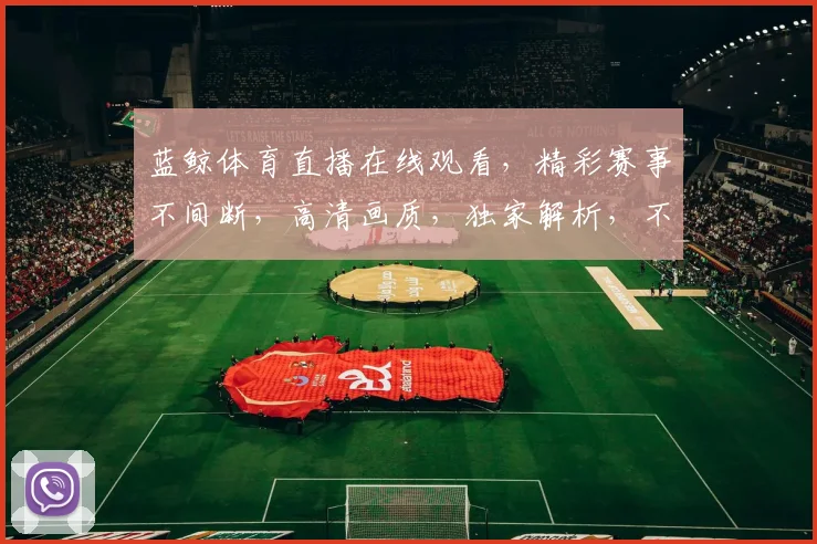 蓝鲸体育直播在线观看，精彩赛事不间断，高清画质，独家解析，不容错过，三重福利等你来