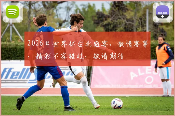 2026年世界杯台北盛宴，激情赛事，精彩不容错过，敬请期待
