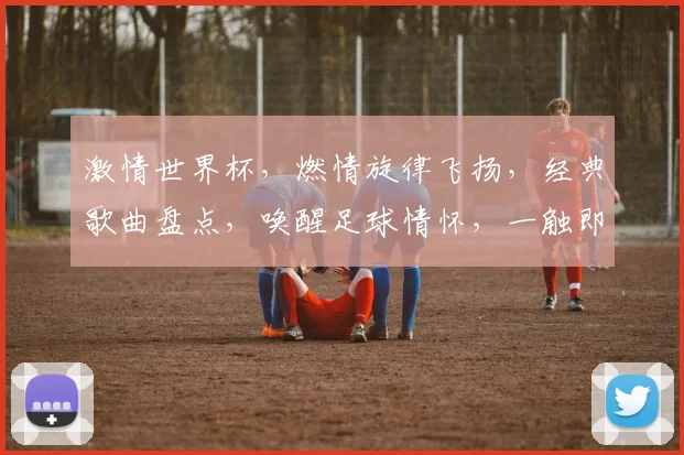 激情世界杯，燃情旋律飞扬，经典歌曲盘点，唤醒足球情怀，一触即发