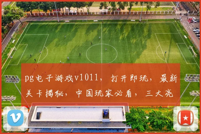 pg电子游戏v1011，打开即玩，最新关卡揭秘，中国玩家必看，三大亮点不容错过