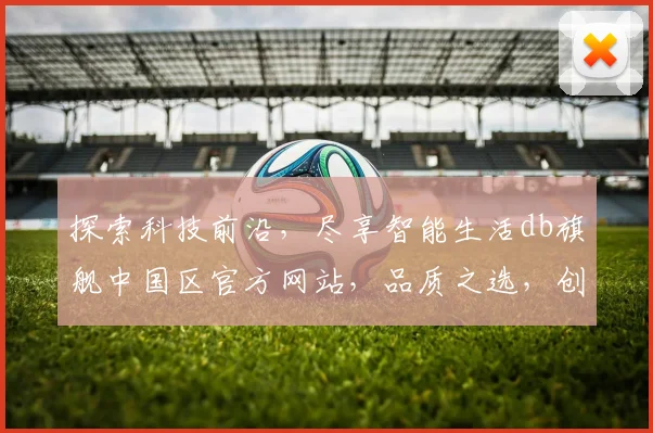 探索科技前沿，尽享智能生活db旗舰中国区官方网站，品质之选，创新体验，专业服务，一网尽揽