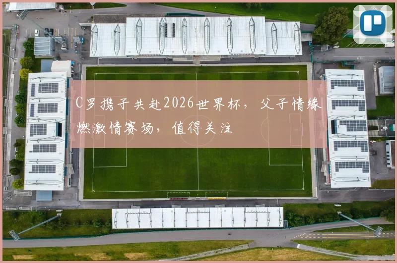 C罗携子共赴2026世界杯，父子情缘燃激情赛场，值得关注