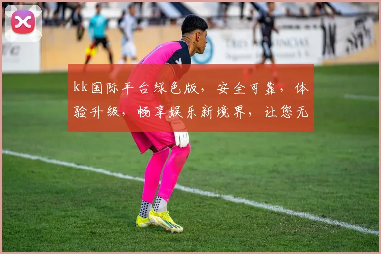 kk国际平台绿色版，安全可靠，体验升级，畅享娱乐新境界，让您无忧游戏，尽享乐趣