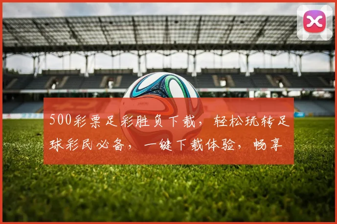 500彩票足彩胜负下载，轻松玩转足球彩民必备，一键下载体验，畅享赛事激情，三重福利享不停