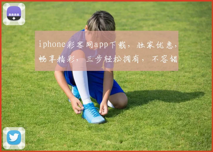 iphone彩客网app下载，独家优惠，畅享精彩，三步轻松拥有，不容错过，快来下载体验
