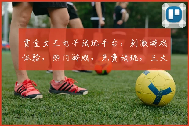 赏金女王电子试玩平台，刺激游戏体验，热门游戏，免费试玩，三大亮点，不容错过，