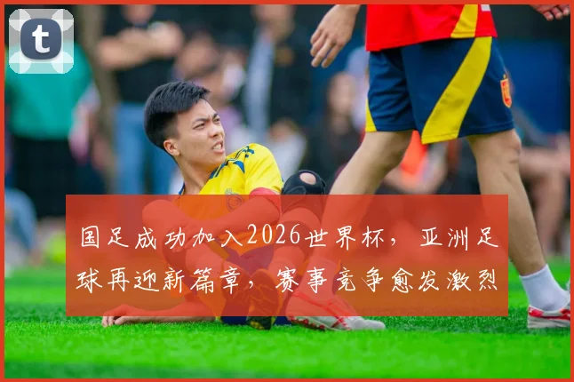 国足成功加入2026世界杯，亚洲足球再迎新篇章，赛事竞争愈发激烈，精彩不容错过