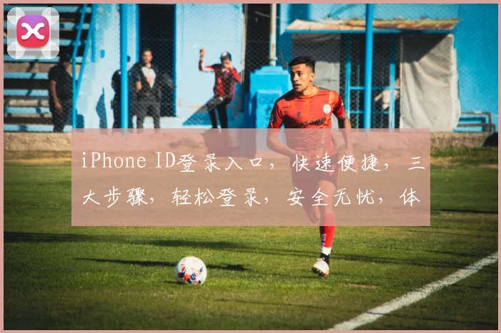 iPhone ID登录入口，快速便捷，三大步骤，轻松登录，安全无忧，体验极致。