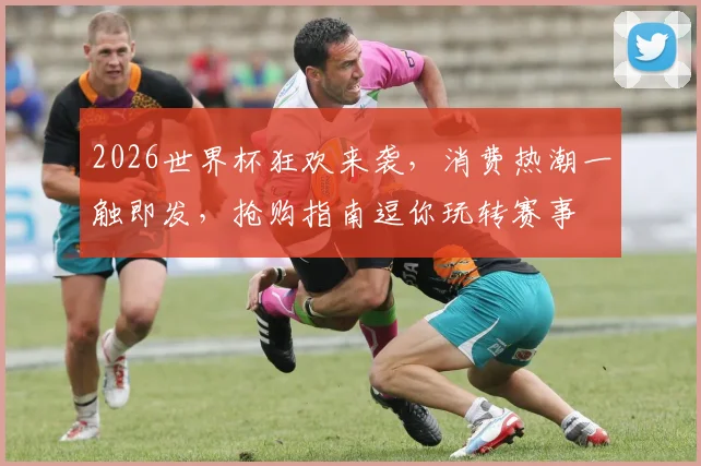 2026世界杯狂欢来袭，消费热潮一触即发，抢购指南逗你玩转赛事