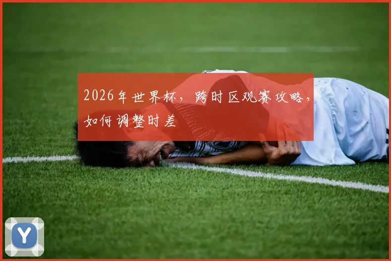 2026年世界杯，跨时区观赛攻略，如何调整时差