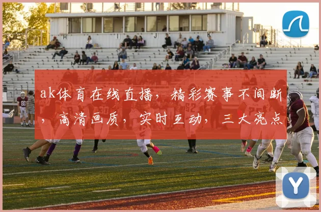 ak体育在线直播，精彩赛事不间断，高清画质，实时互动，三大亮点，不容错过