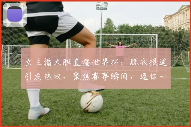 女主播大胆直播世界杯，脱衣报道引发热议，聚焦赛事瞬间，逗你一笑
