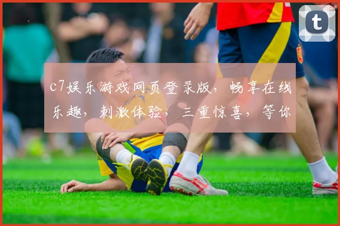 c7娱乐游戏网页登录版，畅享在线乐趣，刺激体验，三重惊喜，等你来挑战，畅玩无忧